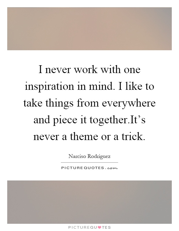 I never work with one inspiration in mind. I like to take things from everywhere and piece it together.It's never a theme or a trick Picture Quote #1