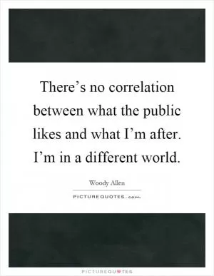 There’s no correlation between what the public likes and what I’m after. I’m in a different world Picture Quote #1