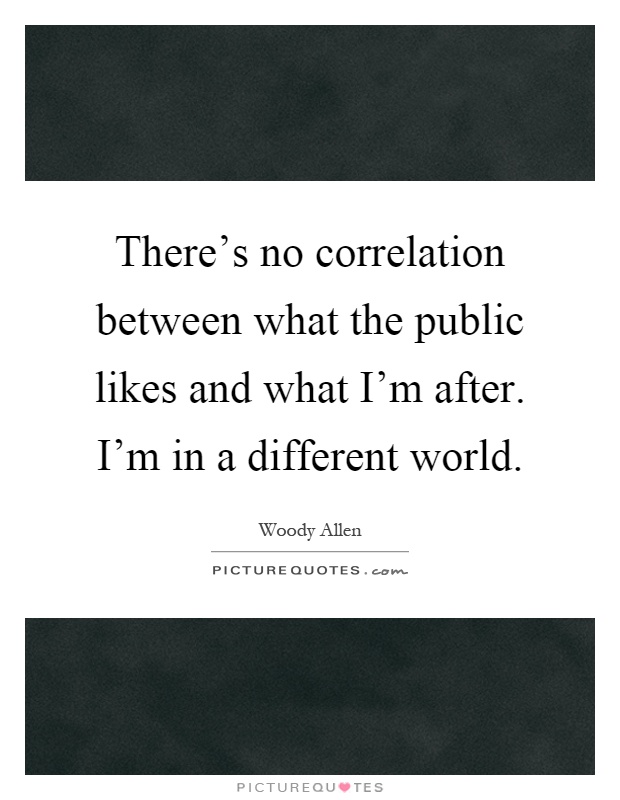 There's no correlation between what the public likes and what I'm after. I'm in a different world Picture Quote #1