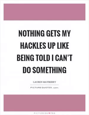 Nothing gets my hackles up like being told I can’t do something Picture Quote #1