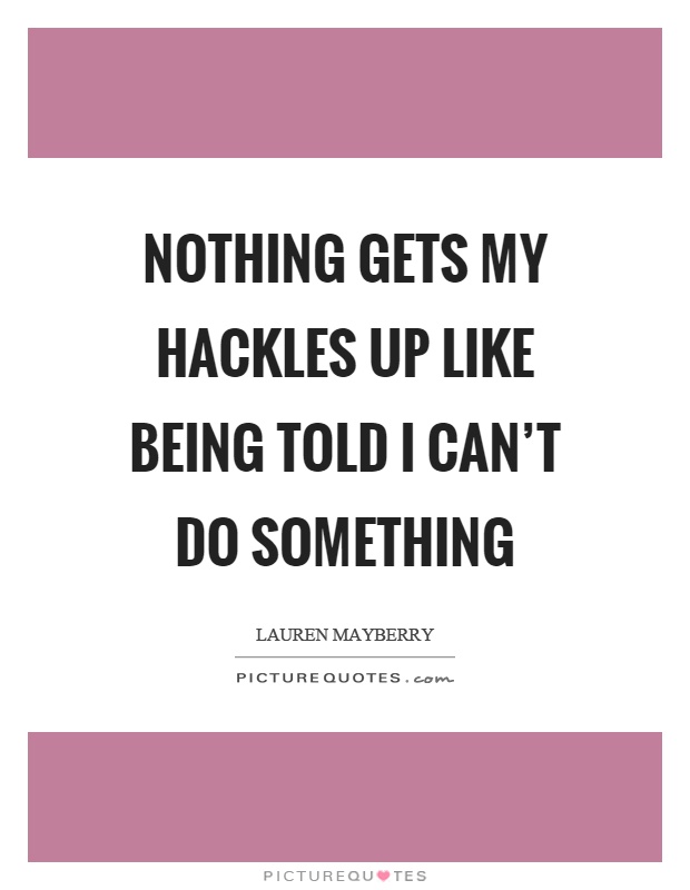 Nothing gets my hackles up like being told I can't do something Picture Quote #1