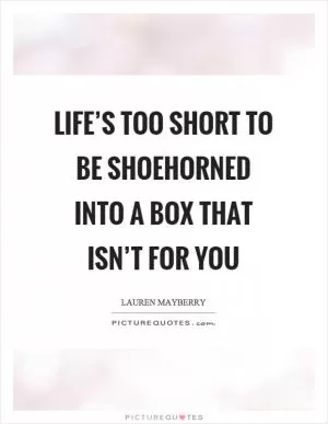 Life’s too short to be shoehorned into a box that isn’t for you Picture Quote #1