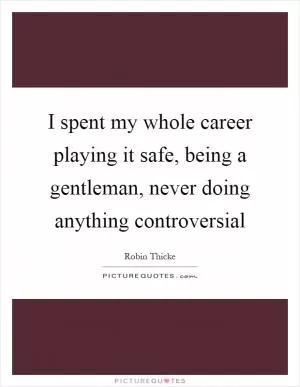 I spent my whole career playing it safe, being a gentleman, never doing anything controversial Picture Quote #1