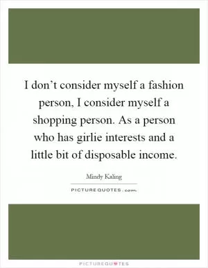 I don’t consider myself a fashion person, I consider myself a shopping person. As a person who has girlie interests and a little bit of disposable income Picture Quote #1