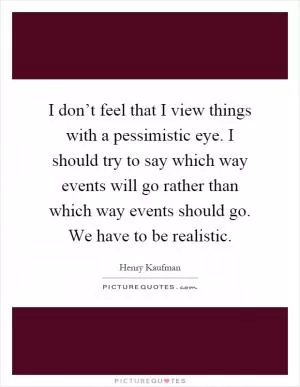 I don’t feel that I view things with a pessimistic eye. I should try to say which way events will go rather than which way events should go. We have to be realistic Picture Quote #1