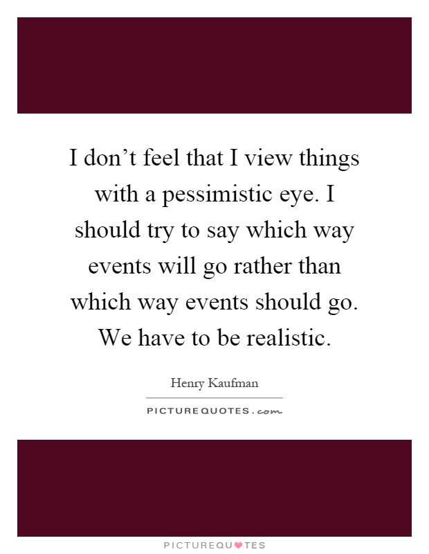 I don't feel that I view things with a pessimistic eye. I should try to say which way events will go rather than which way events should go. We have to be realistic Picture Quote #1