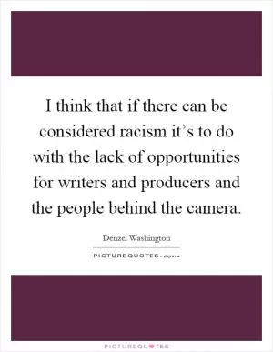 I think that if there can be considered racism it’s to do with the lack of opportunities for writers and producers and the people behind the camera Picture Quote #1
