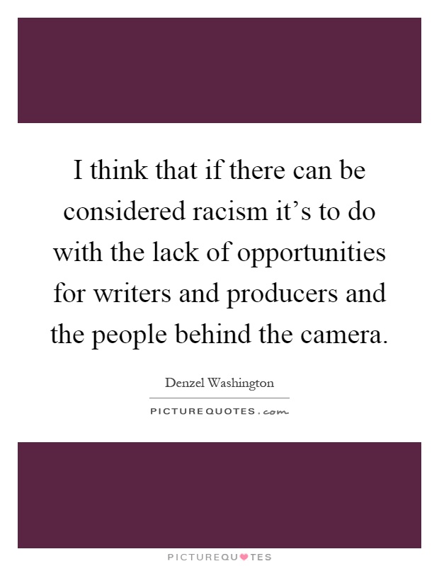 I think that if there can be considered racism it's to do with the lack of opportunities for writers and producers and the people behind the camera Picture Quote #1