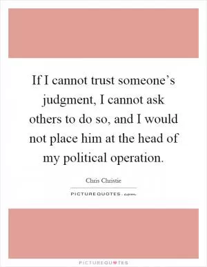 If I cannot trust someone’s judgment, I cannot ask others to do so, and I would not place him at the head of my political operation Picture Quote #1