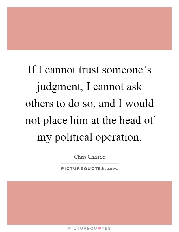 If I cannot trust someone's judgment, I cannot ask others to do so, and I would not place him at the head of my political operation Picture Quote #1