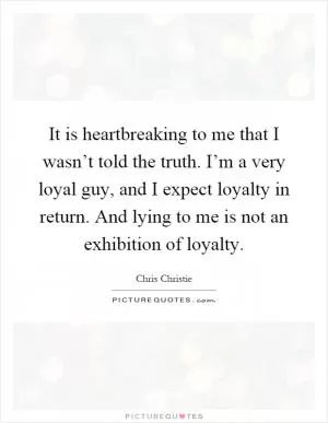 It is heartbreaking to me that I wasn’t told the truth. I’m a very loyal guy, and I expect loyalty in return. And lying to me is not an exhibition of loyalty Picture Quote #1