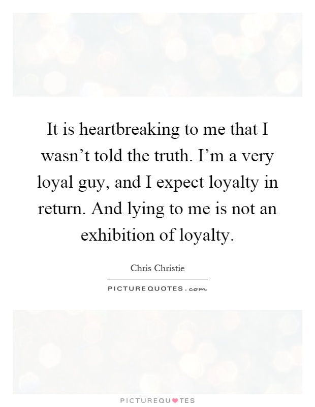 It is heartbreaking to me that I wasn't told the truth. I'm a very loyal guy, and I expect loyalty in return. And lying to me is not an exhibition of loyalty Picture Quote #1