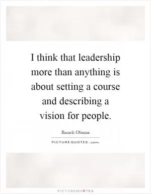 I think that leadership more than anything is about setting a course and describing a vision for people Picture Quote #1