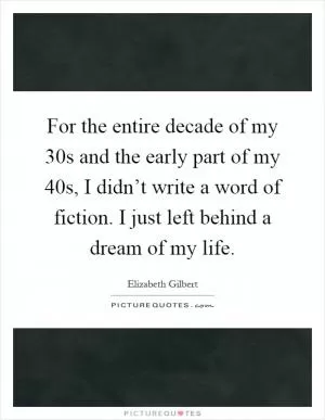 For the entire decade of my 30s and the early part of my 40s, I didn’t write a word of fiction. I just left behind a dream of my life Picture Quote #1