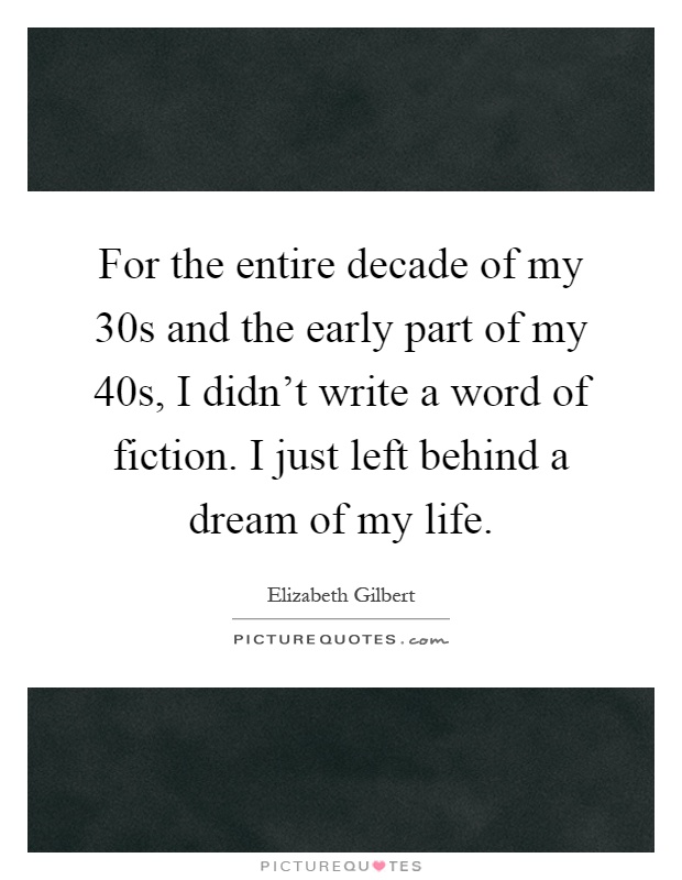 For the entire decade of my 30s and the early part of my 40s, I didn't write a word of fiction. I just left behind a dream of my life Picture Quote #1
