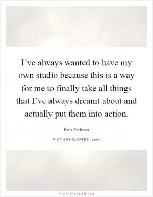 I’ve always wanted to have my own studio because this is a way for me to finally take all things that I’ve always dreamt about and actually put them into action Picture Quote #1