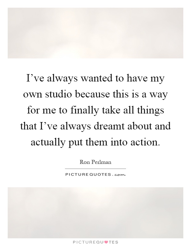 I've always wanted to have my own studio because this is a way for me to finally take all things that I've always dreamt about and actually put them into action Picture Quote #1