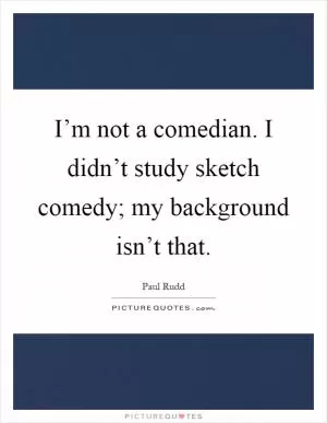 I’m not a comedian. I didn’t study sketch comedy; my background isn’t that Picture Quote #1