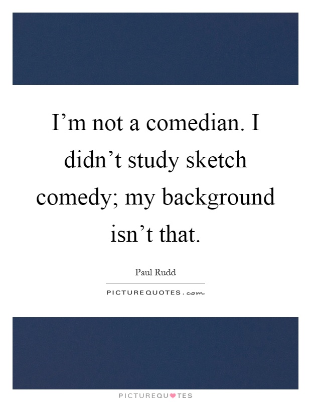 I'm not a comedian. I didn't study sketch comedy; my background isn't that Picture Quote #1