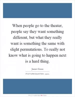 When people go to the theater, people say they want something different, but what they really want is something the same with slight permutations. To really not know what is going to happen next is a hard thing Picture Quote #1