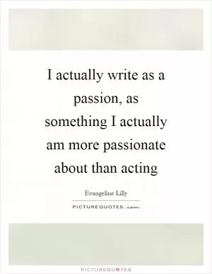 I actually write as a passion, as something I actually am more passionate about than acting Picture Quote #1