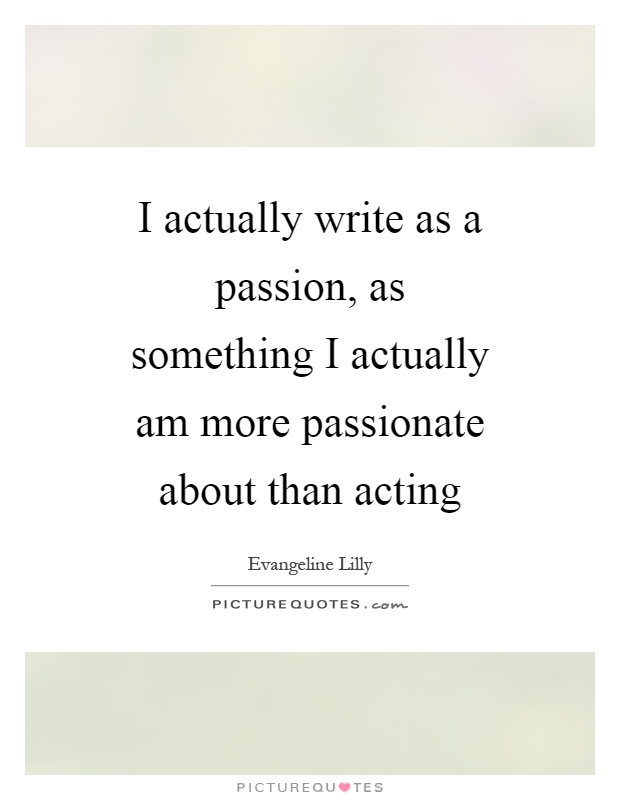 I actually write as a passion, as something I actually am more passionate about than acting Picture Quote #1