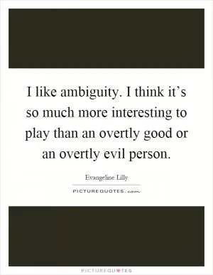 I like ambiguity. I think it’s so much more interesting to play than an overtly good or an overtly evil person Picture Quote #1
