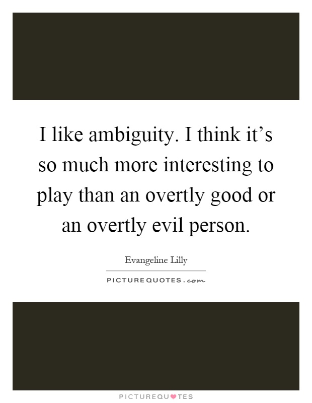 I like ambiguity. I think it's so much more interesting to play than an overtly good or an overtly evil person Picture Quote #1