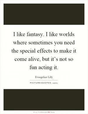 I like fantasy. I like worlds where sometimes you need the special effects to make it come alive, but it’s not so fun acting it Picture Quote #1