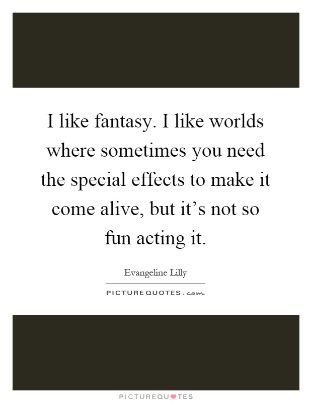 I like fantasy. I like worlds where sometimes you need the special effects to make it come alive, but it's not so fun acting it Picture Quote #1