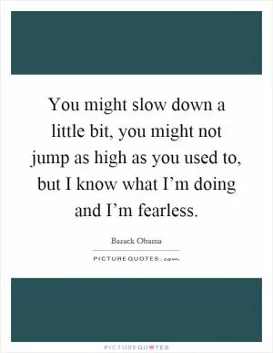 You might slow down a little bit, you might not jump as high as you used to, but I know what I’m doing and I’m fearless Picture Quote #1