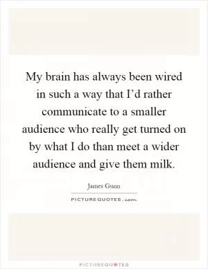 My brain has always been wired in such a way that I’d rather communicate to a smaller audience who really get turned on by what I do than meet a wider audience and give them milk Picture Quote #1