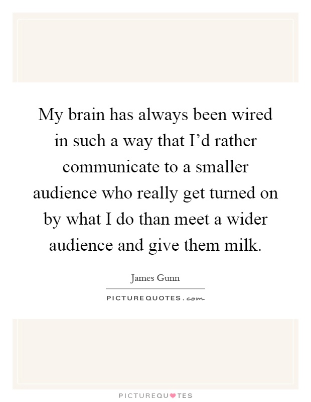 My brain has always been wired in such a way that I'd rather communicate to a smaller audience who really get turned on by what I do than meet a wider audience and give them milk Picture Quote #1