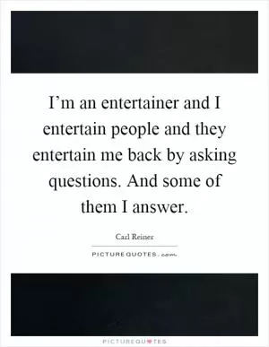 I’m an entertainer and I entertain people and they entertain me back by asking questions. And some of them I answer Picture Quote #1