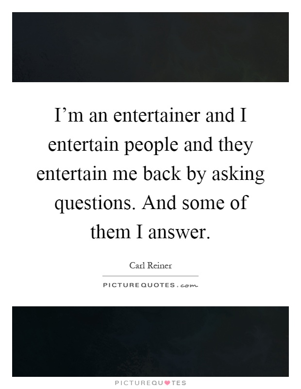 I'm an entertainer and I entertain people and they entertain me back by asking questions. And some of them I answer Picture Quote #1