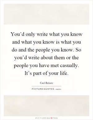 You’d only write what you know and what you know is what you do and the people you know. So you’d write about them or the people you have met casually. It’s part of your life Picture Quote #1
