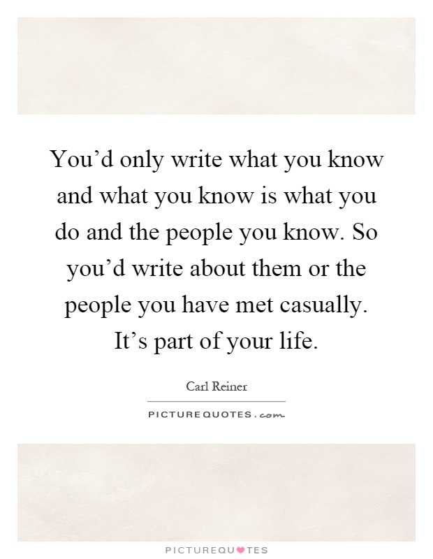 You'd only write what you know and what you know is what you do and the people you know. So you'd write about them or the people you have met casually. It's part of your life Picture Quote #1