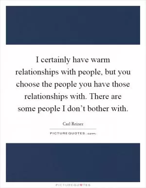 I certainly have warm relationships with people, but you choose the people you have those relationships with. There are some people I don’t bother with Picture Quote #1