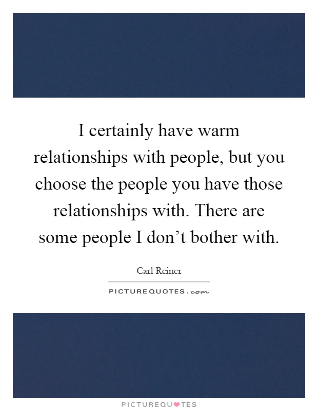 I certainly have warm relationships with people, but you choose the people you have those relationships with. There are some people I don't bother with Picture Quote #1