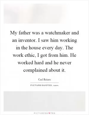 My father was a watchmaker and an inventor. I saw him working in the house every day. The work ethic, I got from him. He worked hard and he never complained about it Picture Quote #1