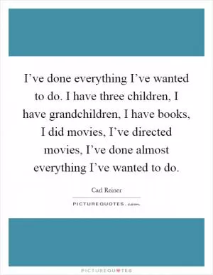 I’ve done everything I’ve wanted to do. I have three children, I have grandchildren, I have books, I did movies, I’ve directed movies, I’ve done almost everything I’ve wanted to do Picture Quote #1