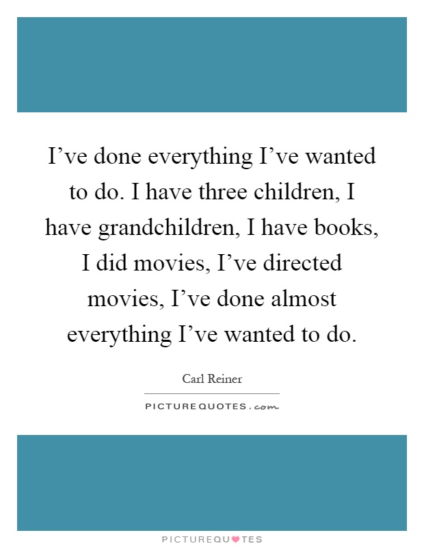 I've done everything I've wanted to do. I have three children, I have grandchildren, I have books, I did movies, I've directed movies, I've done almost everything I've wanted to do Picture Quote #1