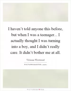 I haven’t told anyone this before, but when I was a teenager... I actually thought I was turning into a boy, and I didn’t really care. It didn’t bother me at all Picture Quote #1
