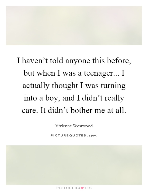I haven't told anyone this before, but when I was a teenager... I actually thought I was turning into a boy, and I didn't really care. It didn't bother me at all Picture Quote #1