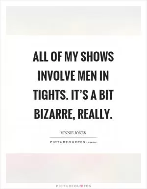 All of my shows involve men in tights. It’s a bit bizarre, really Picture Quote #1