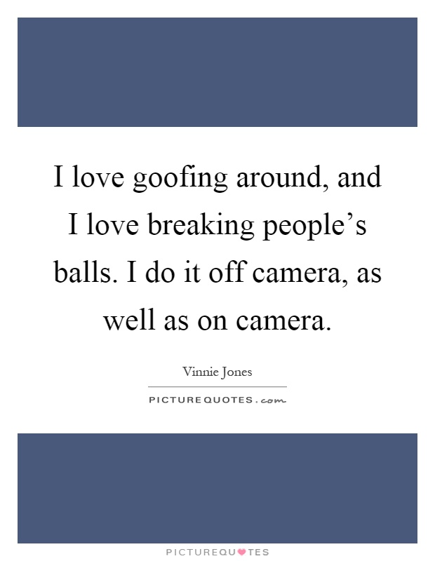 I love goofing around, and I love breaking people's balls. I do it off camera, as well as on camera Picture Quote #1