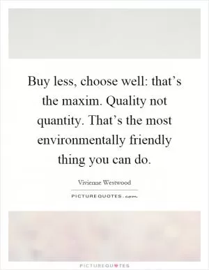 Buy less, choose well: that’s the maxim. Quality not quantity. That’s the most environmentally friendly thing you can do Picture Quote #1