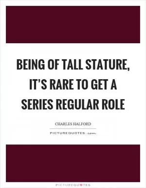 Being of tall stature, it’s rare to get a series regular role Picture Quote #1