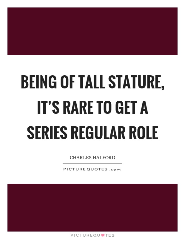 Being of tall stature, it's rare to get a series regular role Picture Quote #1