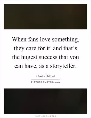 When fans love something, they care for it, and that’s the hugest success that you can have, as a storyteller Picture Quote #1